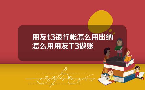 用友t3银行帐怎么用出纳怎么用用友T3做账