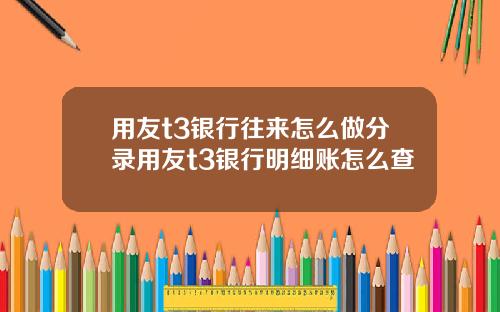 用友t3银行往来怎么做分录用友t3银行明细账怎么查