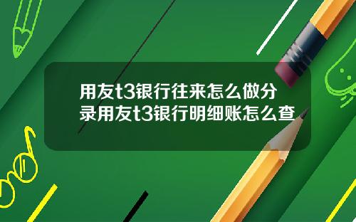 用友t3银行往来怎么做分录用友t3银行明细账怎么查