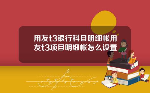 用友t3银行科目明细帐用友t3项目明细帐怎么设置
