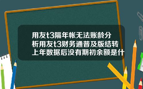 用友t3隔年帐无法账龄分析用友t3财务通普及版结转上年数据后没有期初余额是什么原因