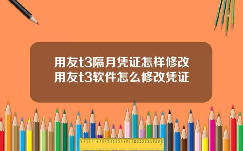 用友t3隔月凭证怎样修改用友t3软件怎么修改凭证