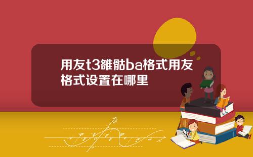 用友t3雒骷ba格式用友格式设置在哪里