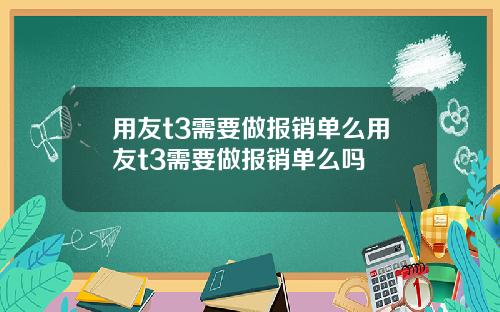 用友t3需要做报销单么用友t3需要做报销单么吗