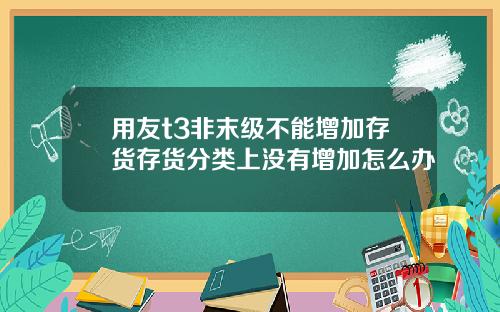 用友t3非末级不能增加存货存货分类上没有增加怎么办