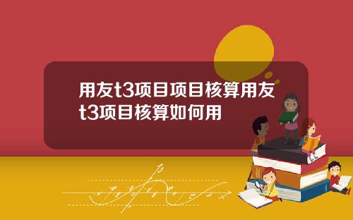 用友t3项目项目核算用友t3项目核算如何用