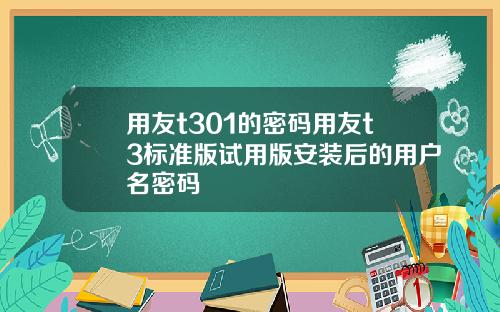 用友t301的密码用友t3标准版试用版安装后的用户名密码