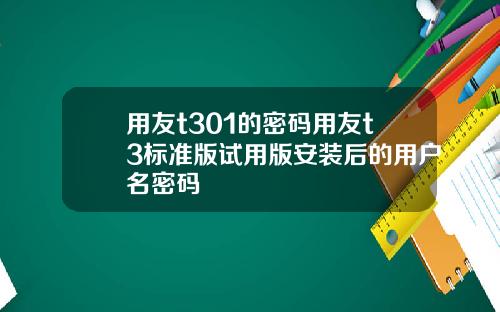 用友t301的密码用友t3标准版试用版安装后的用户名密码