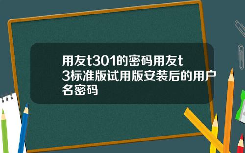 用友t301的密码用友t3标准版试用版安装后的用户名密码