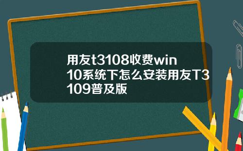 用友t3108收费win10系统下怎么安装用友T3109普及版