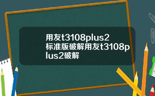 用友t3108plus2标准版破解用友t3108plus2破解