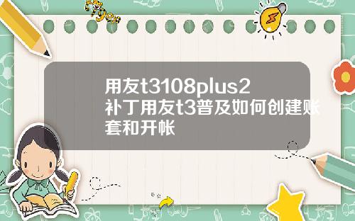用友t3108plus2补丁用友t3普及如何创建账套和开帐