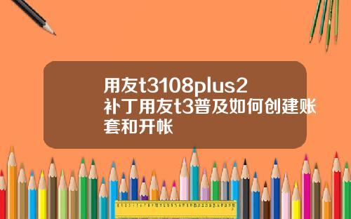 用友t3108plus2补丁用友t3普及如何创建账套和开帐
