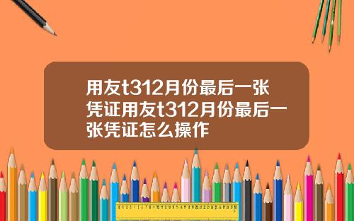用友t312月份最后一张凭证用友t312月份最后一张凭证怎么操作