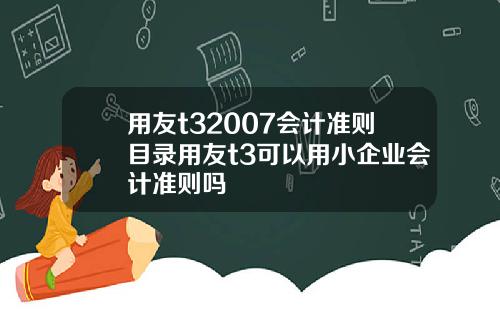 用友t32007会计准则目录用友t3可以用小企业会计准则吗