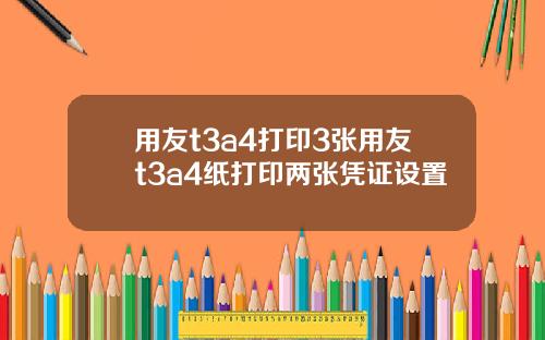 用友t3a4打印3张用友t3a4纸打印两张凭证设置