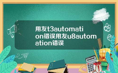 用友t3automation错误用友u8automation错误