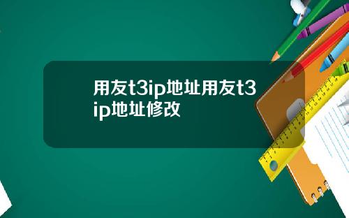用友t3ip地址用友t3ip地址修改