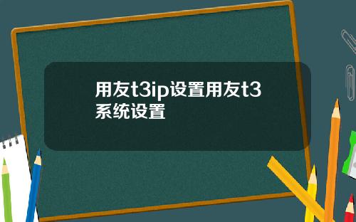 用友t3ip设置用友t3系统设置