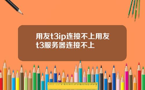 用友t3ip连接不上用友t3服务器连接不上