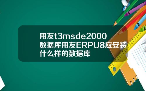 用友t3msde2000数据库用友ERPU8应安装什么样的数据库