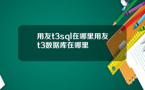 用友t3sql在哪里用友t3数据库在哪里