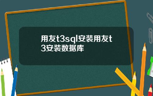 用友t3sql安装用友t3安装数据库