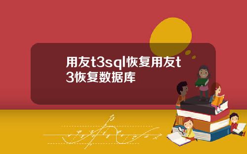 用友t3sql恢复用友t3恢复数据库
