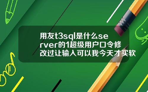用友t3sql是什么server的1超级用户口令修改过让输入可以我今天才买软件回来怎么4