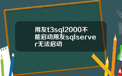 用友t3sql2000不能启动用友sqlserver无法启动