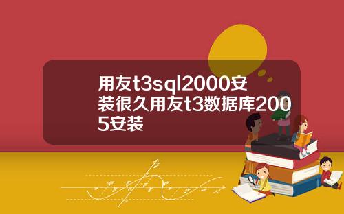 用友t3sql2000安装很久用友t3数据库2005安装