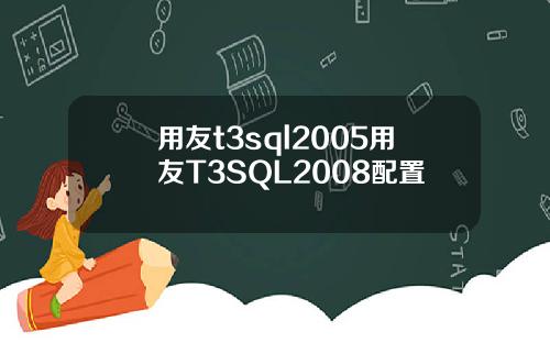 用友t3sql2005用友T3SQL2008配置