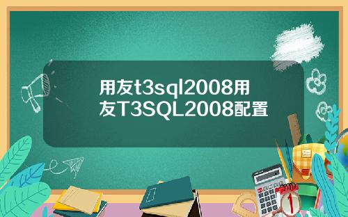 用友t3sql2008用友T3SQL2008配置