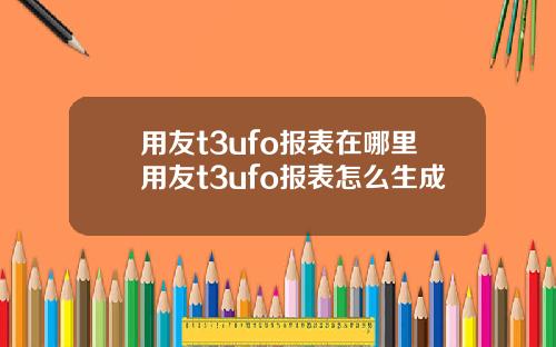 用友t3ufo报表在哪里用友t3ufo报表怎么生成