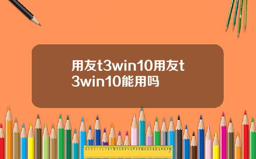 用友t3win10用友t3win10能用吗