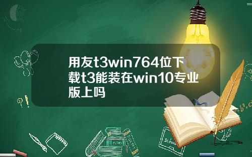 用友t3win764位下载t3能装在win10专业版上吗