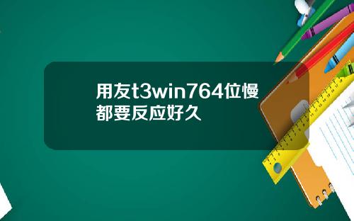 用友t3win764位慢都要反应好久
