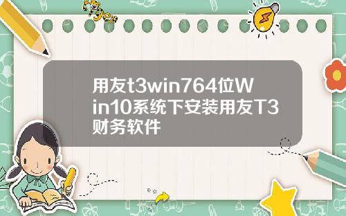 用友t3win764位Win10系统下安装用友T3财务软件