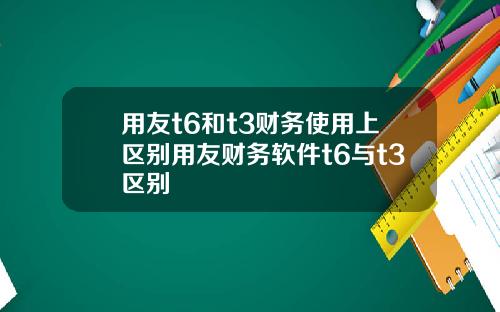 用友t6和t3财务使用上区别用友财务软件t6与t3区别