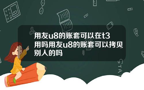 用友u8的账套可以在t3用吗用友u8的账套可以拷贝别人的吗