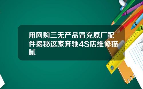 用网购三无产品冒充原厂配件揭秘这家奔驰4S店维修猫腻