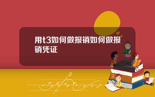 用t3如何做报销如何做报销凭证