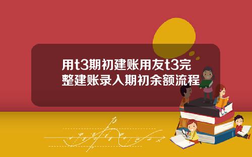 用t3期初建账用友t3完整建账录入期初余额流程