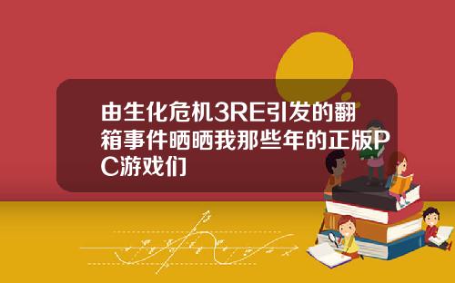 由生化危机3RE引发的翻箱事件晒晒我那些年的正版PC游戏们