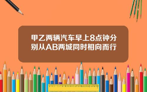 甲乙两辆汽车早上8点钟分别从AB两城同时相向而行