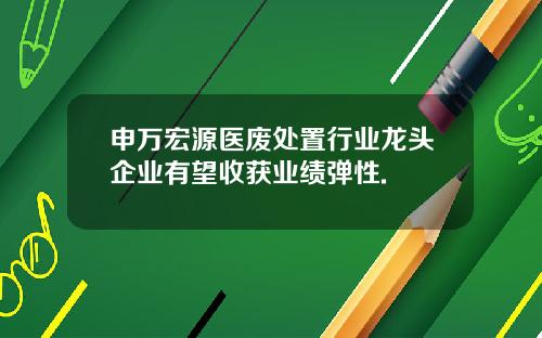申万宏源医废处置行业龙头企业有望收获业绩弹性.