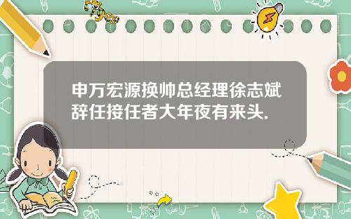 申万宏源换帅总经理徐志斌辞任接任者大年夜有来头.