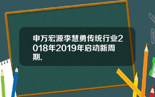 申万宏源李慧勇传统行业2018年2019年启动新周期.