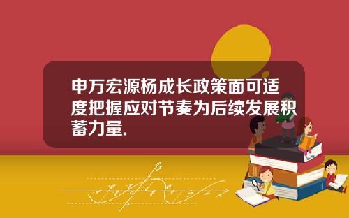 申万宏源杨成长政策面可适度把握应对节奏为后续发展积蓄力量.