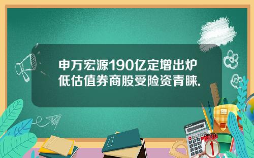 申万宏源190亿定增出炉低估值券商股受险资青睐.